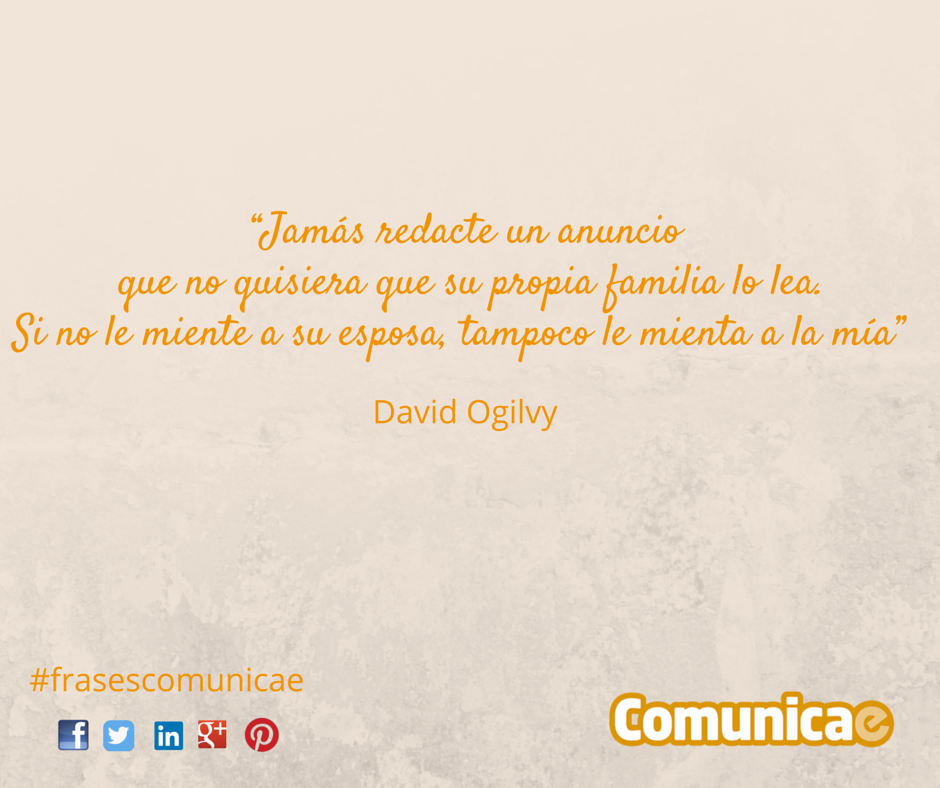 "Jamás redacte un anuncio que no quisiera que su propia familia lo lea. Si no le miente a su esposa, tampoco le mienta a la mia" David Ogilvy