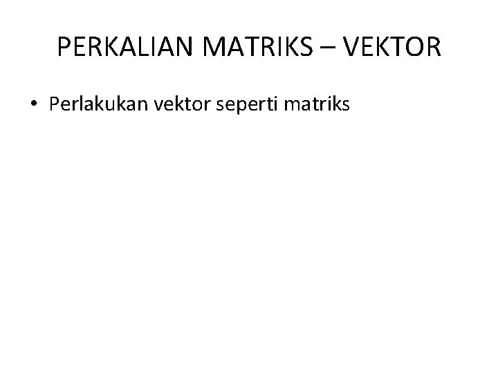 PERKALIAN MATRIKS – VEKTOR • Perlakukan vektor seperti matriks 