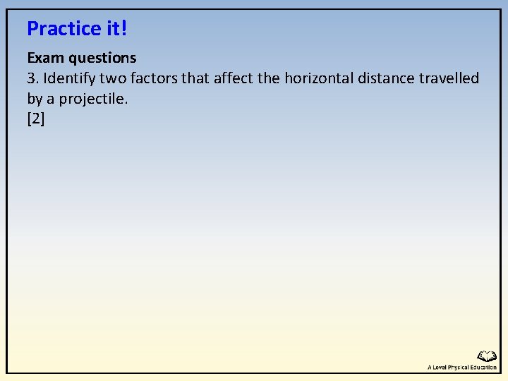 Practice it! Exam questions 3. Identify two factors that affect the horizontal distance travelled