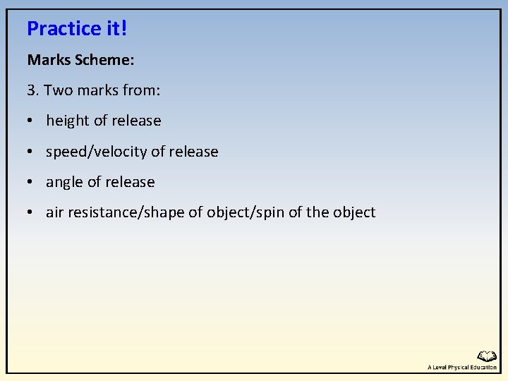 Practice it! Marks Scheme: 3. Two marks from: • height of release • speed/velocity