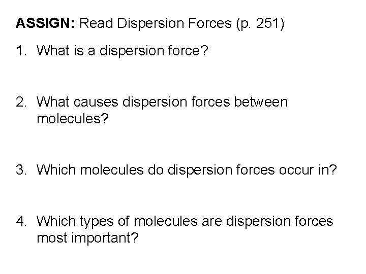 ASSIGN: Read Dispersion Forces (p. 251) 1. What is a dispersion force? 2. What