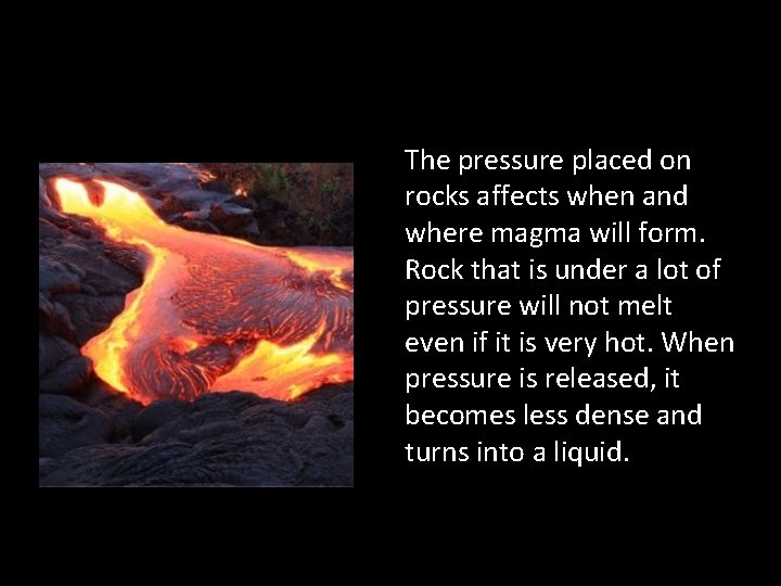 The pressure placed on rocks affects when and where magma will form. Rock that