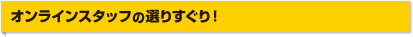 オンラインスタッフの選りすぐり！