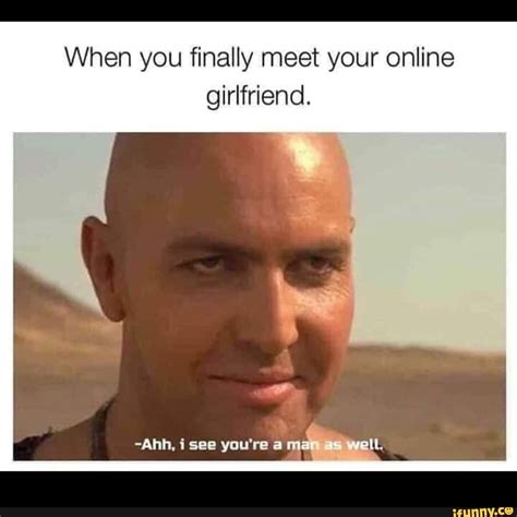 When you finally meet your online girlfriend. -Ahh, i see you're a ...