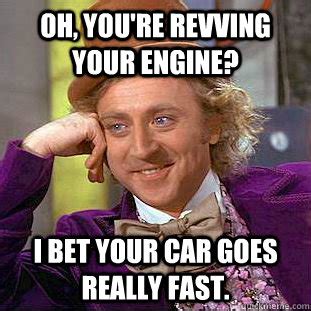 Oh, you're revving your engine? I bet your car goes really fast ...