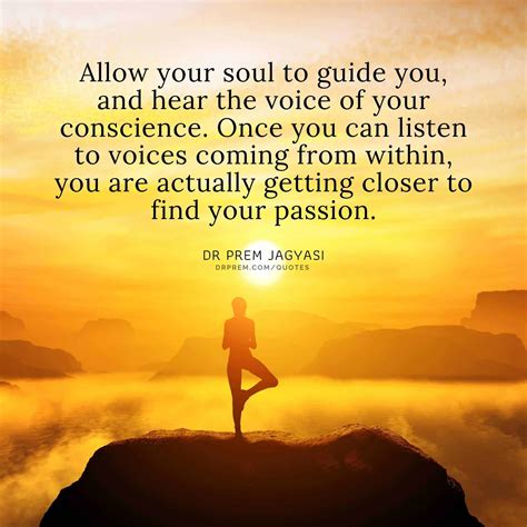 Allow your soul to guide you, and hear the voice of your conscience.