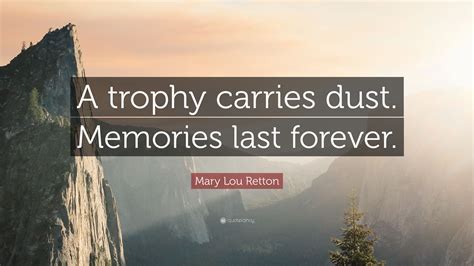 Mary Lou Retton Quote: “A trophy carries dust. Memories last forever.”