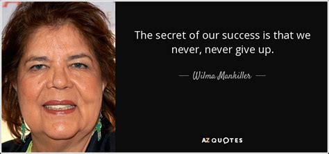 Wilma Mankiller quote: The secret of our success is that we never, never...