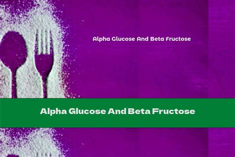 Alpha Glucose And Beta Fructose - This Nutrition