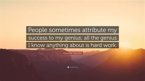 “People sometimes attribute my success to my genius; all the genius I ...