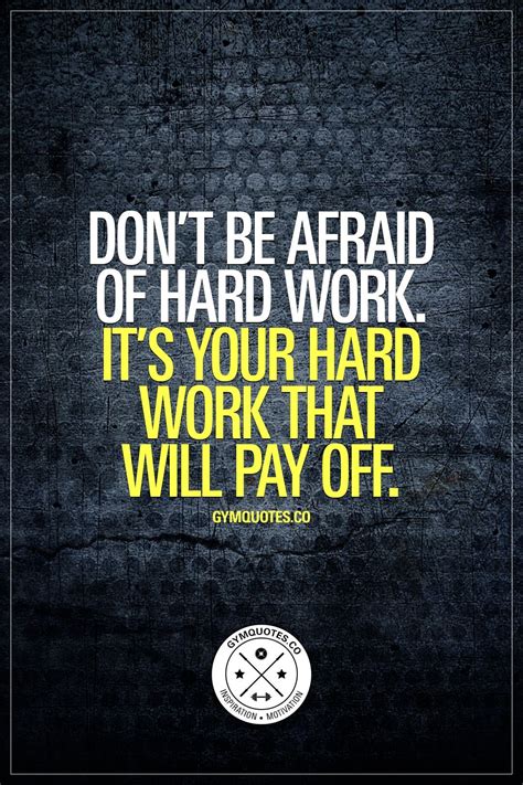 Don't be afraid of hard work. It's your hard work that will pay off ...