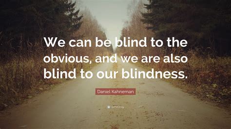 Daniel Kahneman Quote: “We can be blind to the obvious, and we are also ...