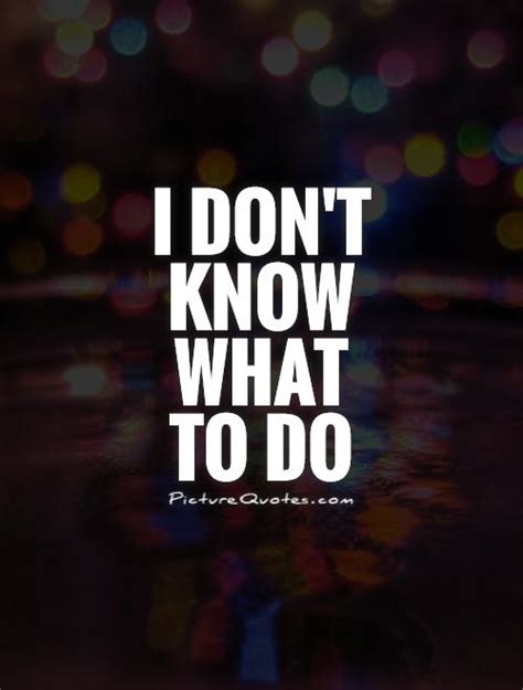 I don't know what to do | Picture Quotes