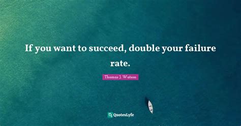 If you want to succeed, double your failure rate.... Quote by Thomas J ...