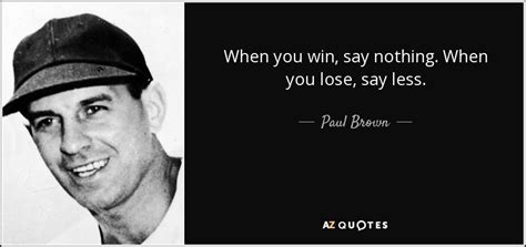 Paul Brown quote: When you win, say nothing. When you lose, say less.