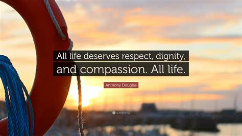 Anthony Douglas Quote: “All life deserves respect, dignity, and ...