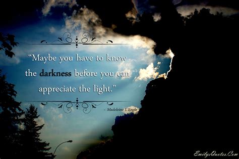 Maybe you have to know the darkness before you can appreciate the light ...