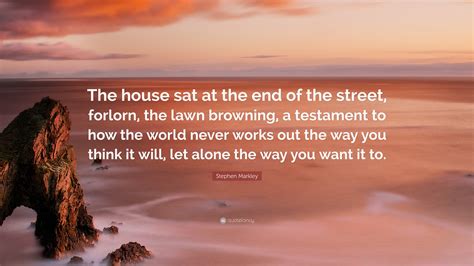 Stephen Markley Quote: “The house sat at the end of the street, forlorn ...