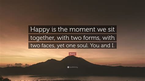 Rumi Quote: “Happy is the moment we sit together, with two forms, with ...