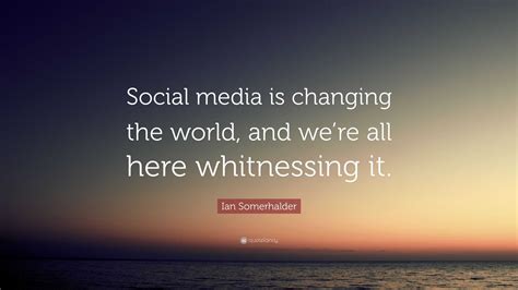 Ian Somerhalder Quote: “Social media is changing the world, and we’re ...