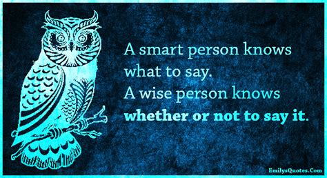 A smart person knows what to say. A wise person knows whether or not to ...