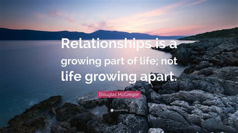 Douglas McGregor Quote: “Relationships is a growing part of life; not ...