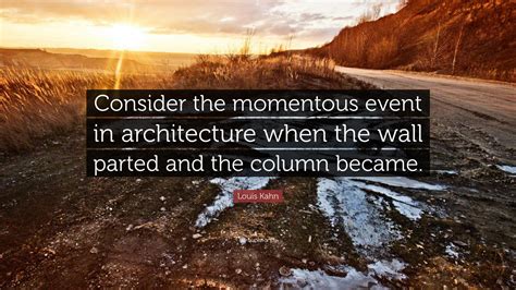 Louis Kahn Quote: “Consider the momentous event in architecture when ...