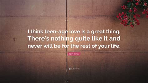 Tom Jones Quote: “I think teen-age love is a great thing. There’s ...