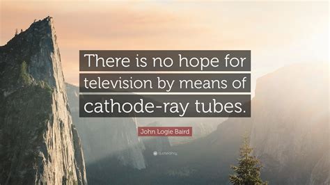 John Logie Baird Quote: “There is no hope for television by means of ...