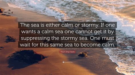 Thich Nhat Hanh Quote: “The sea is either calm or stormy. If one wants ...