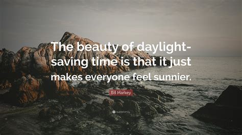 Ed Markey Quote: “The beauty of daylight-saving time is that it just ...