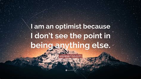 Abraham Lincoln Quote: “I am an optimist because I don’t see the point ...