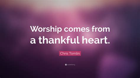 Chris Tomlin Quote: “Worship comes from a thankful heart.”