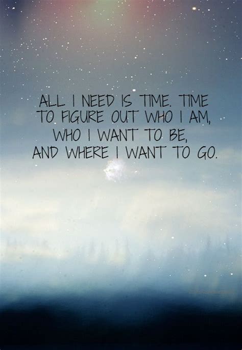 All I need is time. Time to figure out who I am, who I want to be, and ...