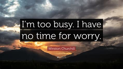 Winston Churchill Quote: “I’m too busy. I have no time for worry.”