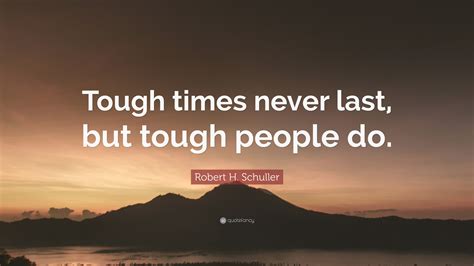 Robert H. Schuller Quote: “Tough times never last, but tough people do.”