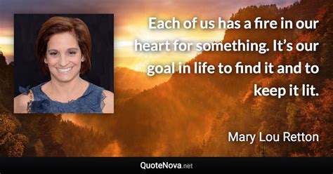 Each of us has a fire in our heart for something. It’s our goal in life ...