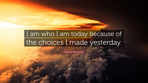 Eleanor Roosevelt Quote: “I am who I am today because of the choices I ...