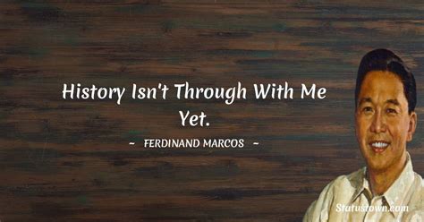 History isn't through with me yet. - Ferdinand Marcos quotes