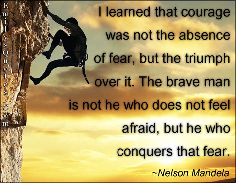 I learned that courage was not the absence of fear, but the triumph ...