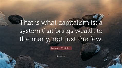 Margaret Thatcher Quote: “That is what capitalism is: a system that ...