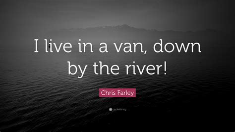 Chris Farley Quote: “I live in a van, down by the river!”