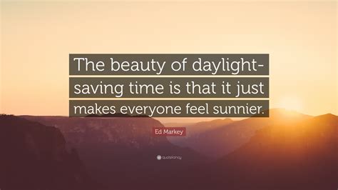 Ed Markey Quote: “The beauty of daylight-saving time is that it just ...