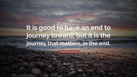 Ernest Hemingway Quote: “It is good to have an end to journey toward ...