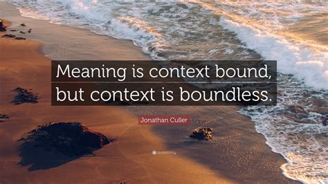 Jonathan Culler Quote: “Meaning is context bound, but context is ...