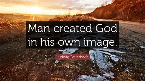 Ludwig Feuerbach Quote: “Man created God in his own image.”