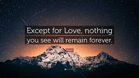 Rumi Quote: “Except for Love, nothing you see will remain forever.”