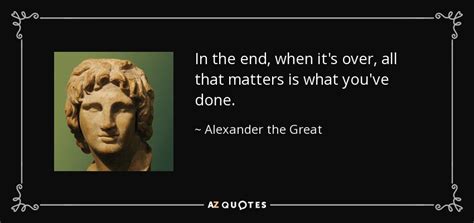 Alexander the Great quote: In the end, when it's over, all that matters ...