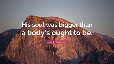 Kris Kristofferson Quote: “His soul was bigger than a body’s ought to be.”