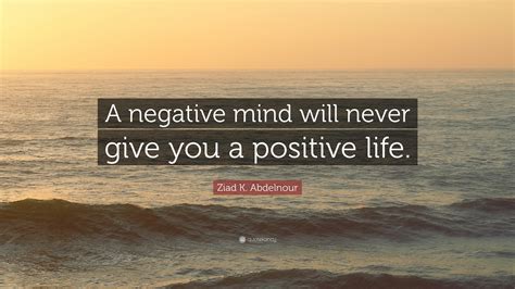 Ziad K. Abdelnour Quote: “A negative mind will never give you a ...